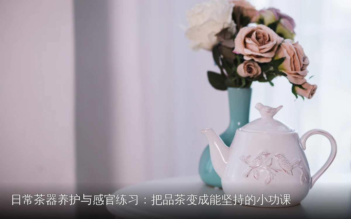 日常茶器养护与感官练习：把品茶变成能坚持的小功课